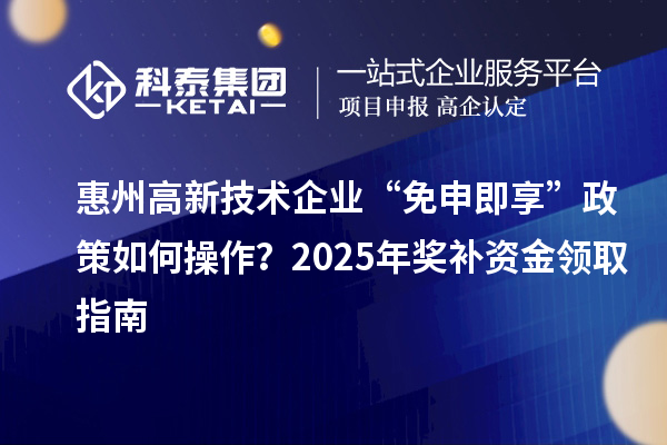 惠州高新技术企业 “免申即享” 政策如何操作？2025 年奖补资金领取指南