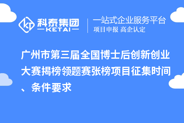 广州市第三届全国博士后创新创业大赛揭榜领题赛张榜项目征集时间、条件要求