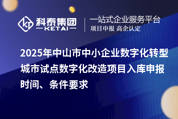 2025年中山市中小企业数字化转型城市试点数字化改造项目入库申报时间、条件要求