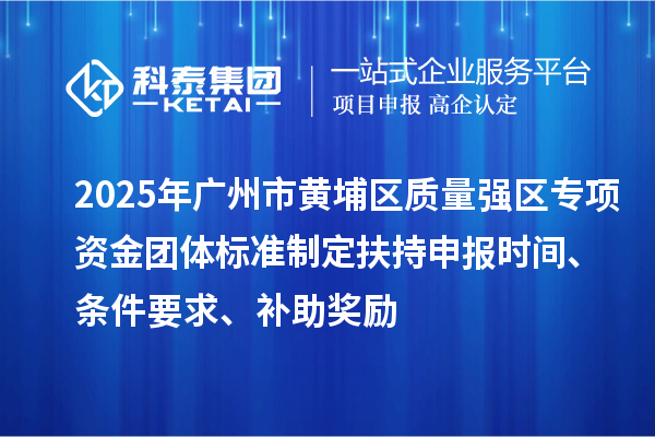 2025年广州市黄埔区质量强区专项资金团体标准制定扶持申报时间、条件要求、补助奖励