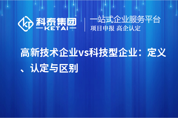 高新技术企业 vs 科技型企业：定义、认定与区别