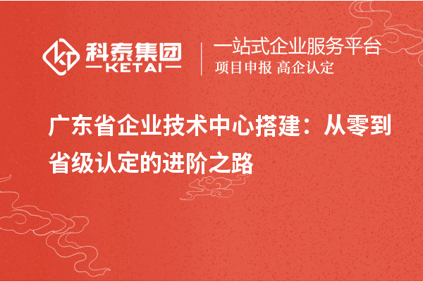 广东省企业技术中心搭建：从零到省级认定的进阶之路