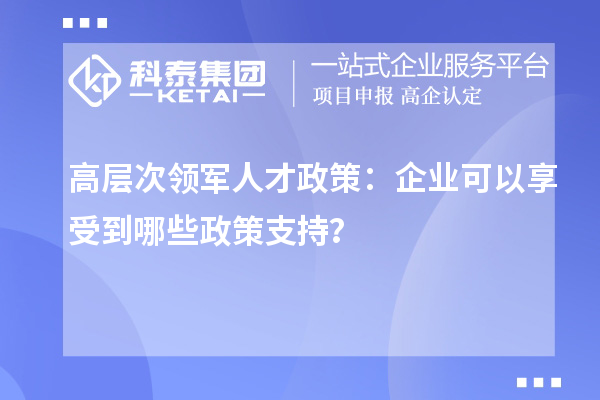 高层次领军人才政策：企业可以享受到哪些政策支持？