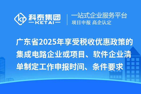 广东省2025年享受税收优惠政策的集成电路企业或项目、软件企业清单制定工作申报时间、条件要求