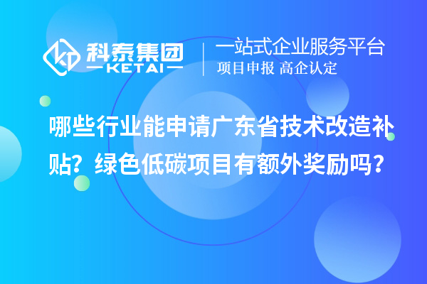 哪些行业能申请广东省技术改造补贴？绿色低碳项目有额外奖励吗？