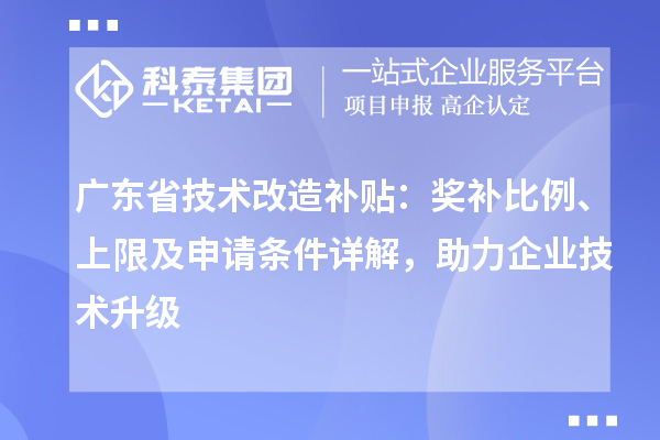 广东省技术改造补贴：奖补比例、上限及申请条件详解，助力企业技术升级