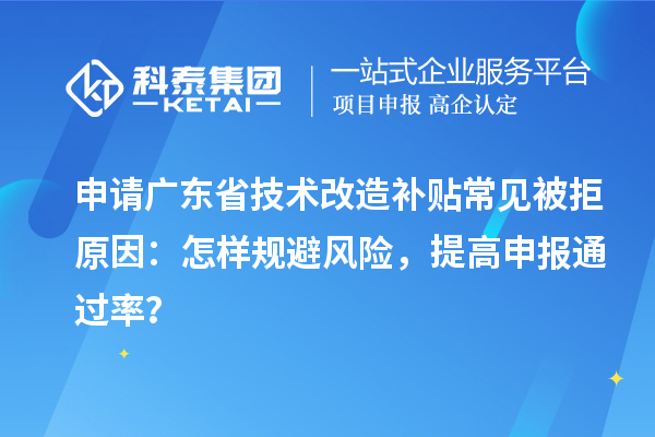 申请广东省技术改造补贴常见被拒原因：怎样规避风险，提高申报通过率？