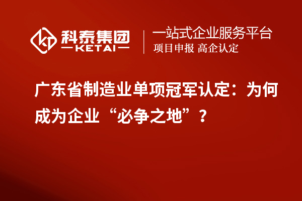 广东省制造业单项冠军认定：为何成为企业“必争之地”？