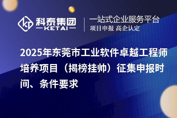 2025年东莞市工业软件卓越工程师培养项目（揭榜挂帅）征集申报时间、条件要求