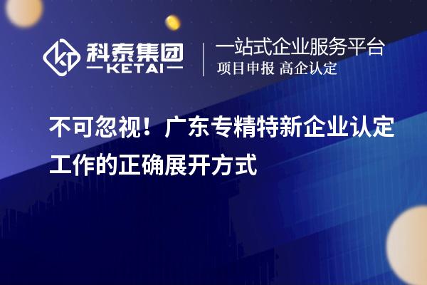 不可忽视！广东专精特新企业认定工作的正确展开方式
