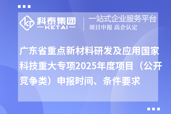 广东省重点新材料研发及应用国家科技重大专项2025年度项目（公开竞争类）申报时间、条件要求