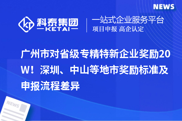 广州市对省级专精特新企业奖励20W！深圳、中山等地市奖励标准及申报流程差异