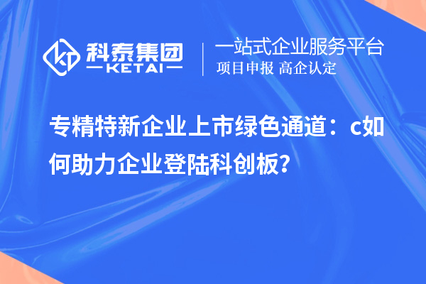 专精特新企业上市绿色通道：c如何助力企业登陆科创板？