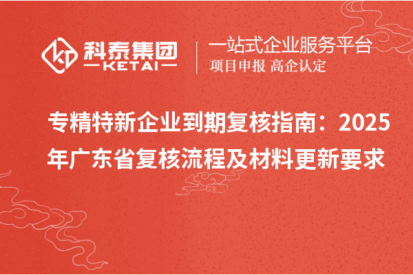 专精特新企业到期复核指南：2025年广东省复核流程及材料更新要求