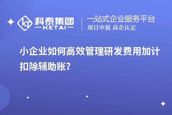 小企业如何高效管理研发费用加计扣除辅助账？