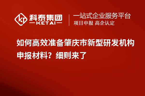 如何高效准备肇庆市新型研发机构申报材料？细则来了