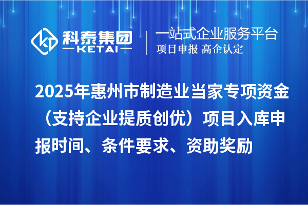 2025年惠州市制造业当家专项资金（支持企业提质创优）项目入库申报时间、条件要求、资助奖励