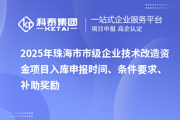 2025年珠海市市级企业技术改造资金项目入库申报时间、条件要求、补助奖励