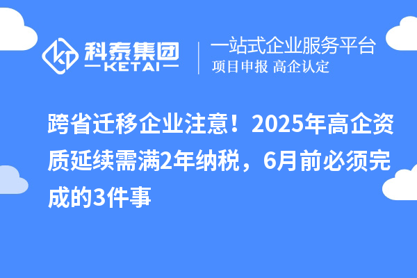 跨省迁移企业注意！2025年高企资质延续需满2年纳税，6月前必须完成的3件事