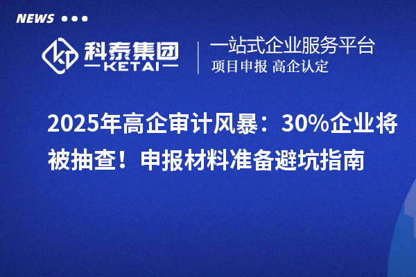 2025年高企审计风暴：30%企业将被抽查！申报材料准备避坑指南