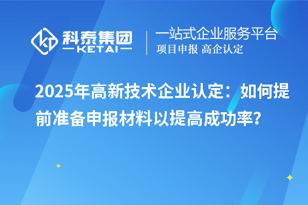 2025年高新技术企业认定：如何提前准备申报材料以提高成功率？