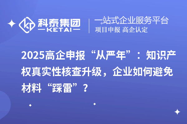 2025高企申报“从严年”：知识产权真实性核查升级，企业如何避免材料“踩雷”？