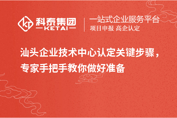 汕头企业技术中心认定关键步骤，专家手把手教你做好准备