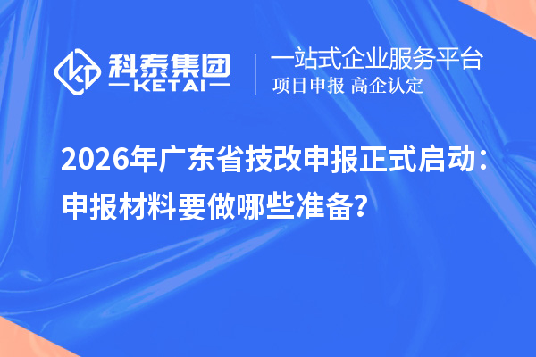 2026年广东省技改申报正式启动：申报材料要做哪些准备？