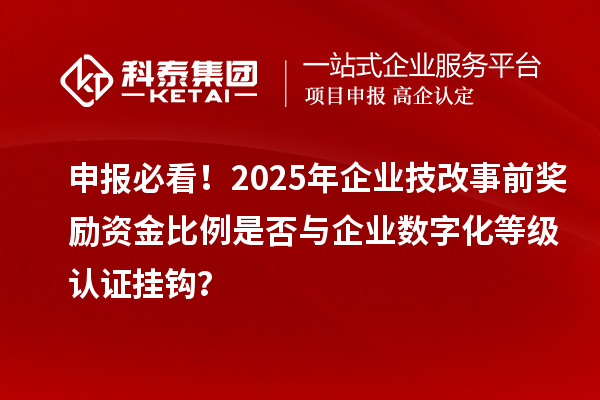 申报必看！2025年企业技改事前奖励资金比例是否与企业数字化等级认证挂钩？