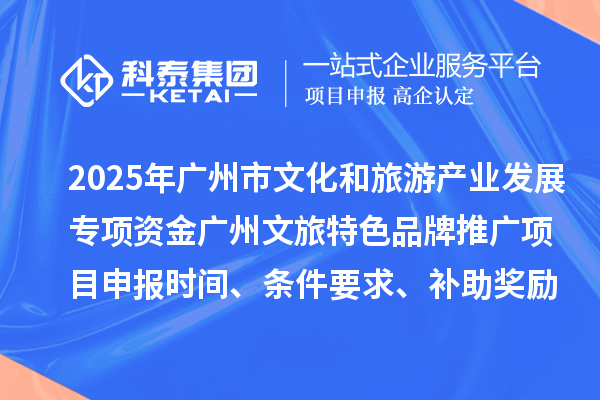 2025年度广州市文化和旅游产业发展专项资金广州文旅特色品牌推广项目申报时间、条件要求、补助奖励