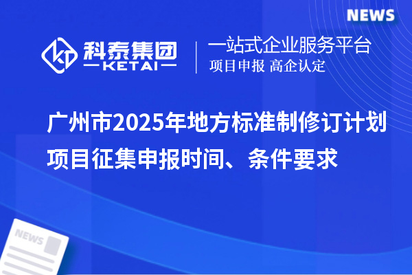 广州市2025年地方标准制修订计划项目征集申报时间、条件要求