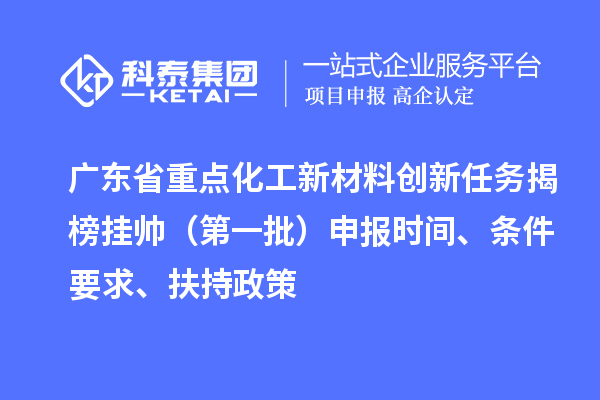 广东省重点化工新材料创新任务揭榜挂帅（第一批）申报时间、条件要求、扶持政策