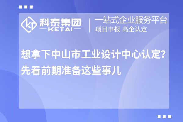想拿下中山市工业设计中心认定？先看前期准备这些事儿