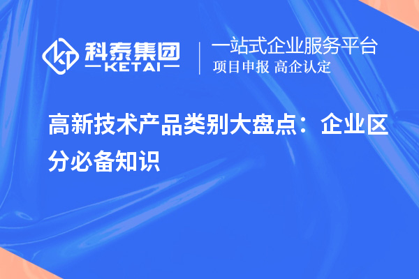 高新技术产品类别大盘点：企业区分必备知识