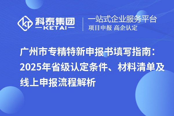 广州市专精特新申报书填写指南：2025年省级认定条件、材料清单及线上申报流程解析