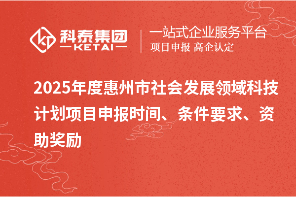 2025年度惠州市社会发展领域科技计划项目申报时间、条件要求、资助奖励