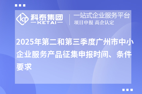 2025年第二和第三季度广州市中小企业服务产品征集申报时间、条件要求