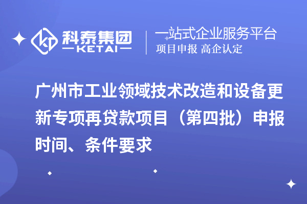 广州市工业领域技术改造和设备更新专项再贷款项目（第四批）申报时间、条件要求