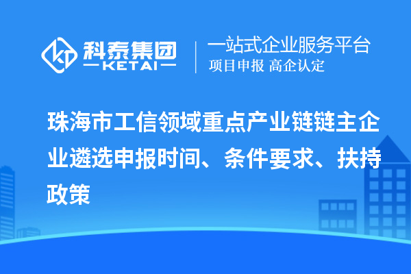 珠海市工信领域重点产业链链主企业遴选申报时间、条件要求、扶持政策