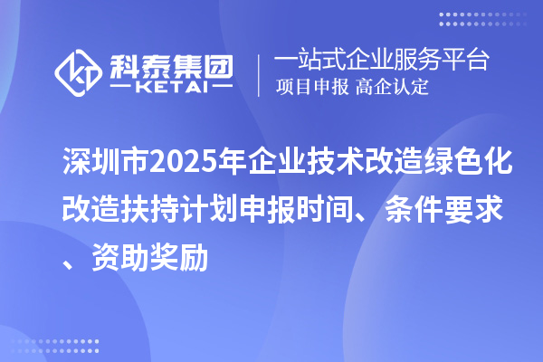 深圳市2025年企业技术改造绿色化改造扶持计划申报时间、条件要求、资助奖励