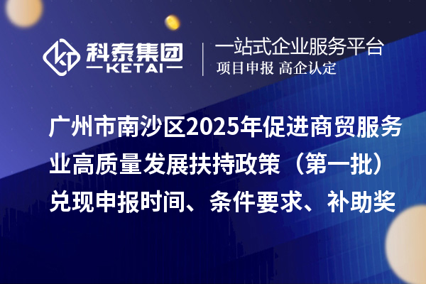 广州市南沙区2025年（对2023年度的奖励）促进商贸服务业高质量发展扶持政策（第一批）兑现申报时间、条件要求、补助奖励