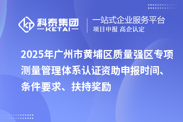 2025年广州市黄埔区质量强区专项测量管理体系认证资助申报时间、条件要求、扶持奖励