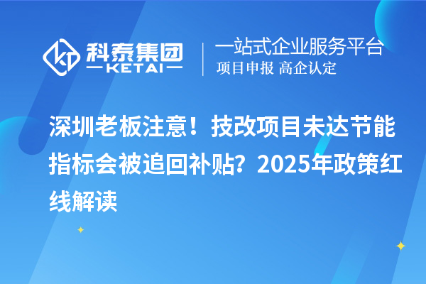 深圳老板注意！技改项目未达节能指标会被追回补贴？2025年政策红线解读