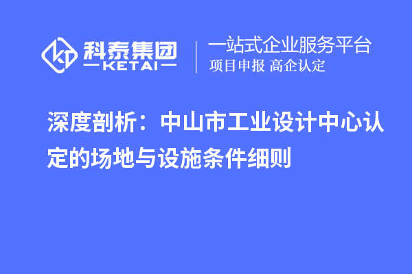 深度剖析：中山市工业设计中心认定的场地与设施条件细则