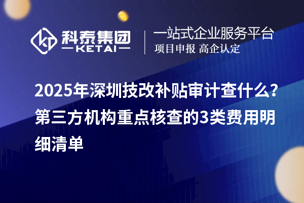 2025年深圳技改补贴审计查什么？第三方机构重点核查的3类费用明细清单