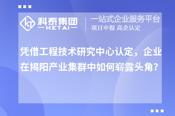 凭借工程技术研究中心认定，企业在揭阳产业集群中如何崭露头角？