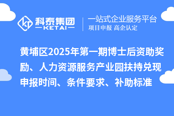 黄埔区2025年第一期博士后资助奖励、人力资源服务产业园扶持兑现申报时间、条件要求、补助标准