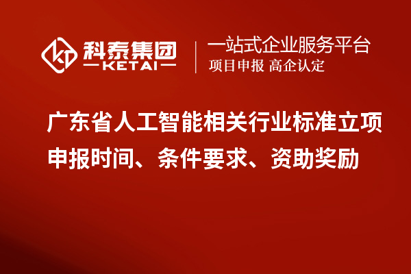 广东省人工智能相关行业标准立项申报时间、条件要求、资助奖励