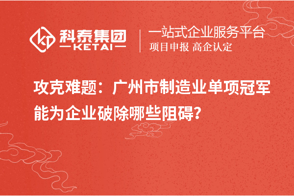 攻克难题：广州市制造业单项冠军能为企业破除哪些阻碍？