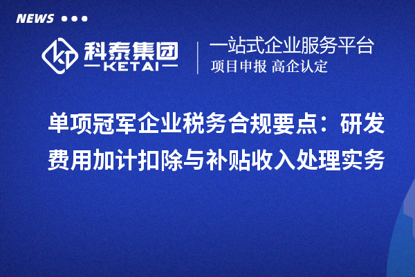 单项冠军企业税务合规要点：研发费用加计扣除与补贴收入处理实务